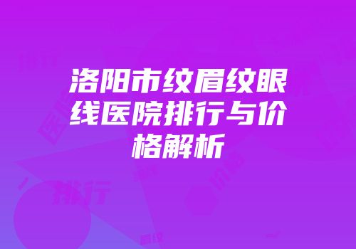 洛阳市纹眉纹眼线医院排行与价格解析
