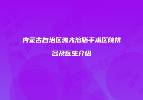 内蒙古自治区激光溶脂手术医院排名及医生介绍