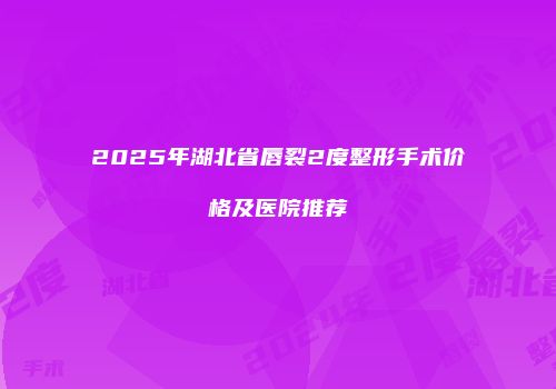 2025年湖北省唇裂2度整形手术价格及医院推荐