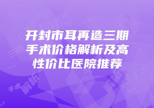 开封市耳再造三期手术价格解析及高性价比医院推荐