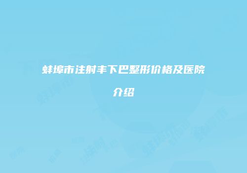 蚌埠市注射丰下巴整形价格及医院介绍