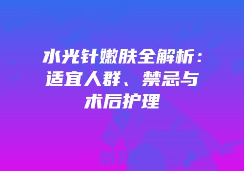 水光针嫩肤全解析：适宜人群、禁忌与术后护理