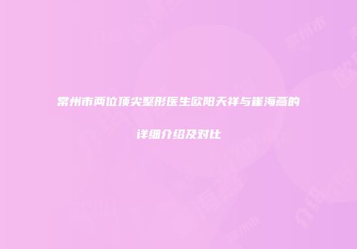 常州市两位顶尖整形医生欧阳天祥与崔海燕的详细介绍及对比