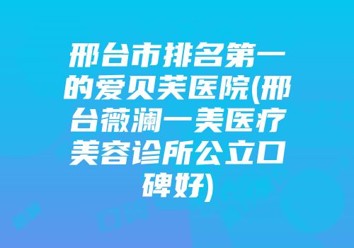 邢台市排名第一的爱贝芙医院(邢台薇澜一美医疗美容诊所公立口碑好)