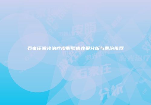 石家庄激光治疗皮脂腺痣效果分析与医院推荐