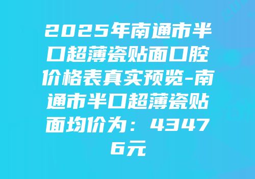 2025年南通市半口超薄瓷贴面口腔价格表真实预览-南通市半口超薄瓷贴面均价为：43476元