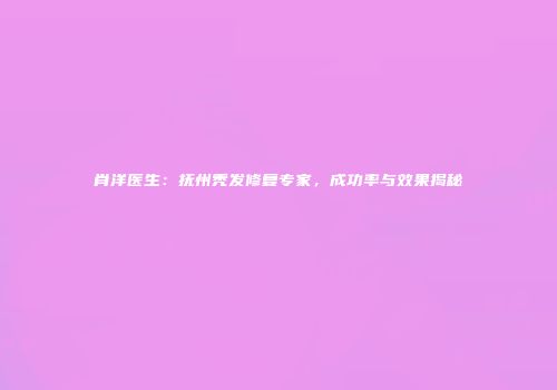 肖洋医生：抚州秃发修复专家，成功率与效果揭秘