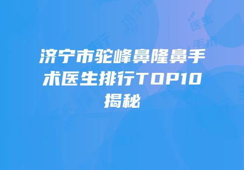 济宁市驼峰鼻隆鼻手术医生排行TOP10揭秘
