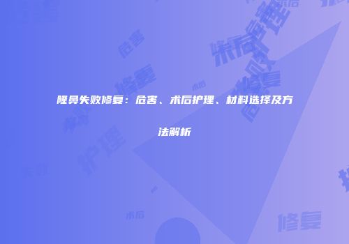 隆鼻失败修复：危害、术后护理、材料选择及方法解析