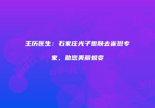 王历医生：石家庄光子嫩肤去雀斑专家，助您美丽蜕变