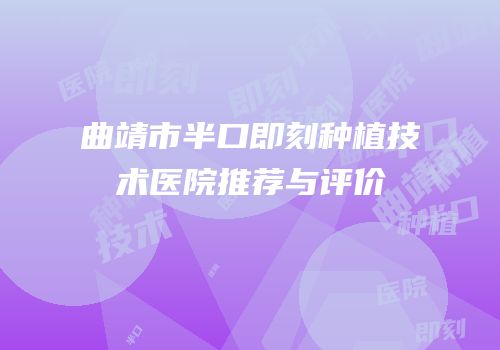 曲靖市半口即刻种植技术医院推荐与评价