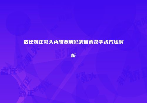 宿迁矫正乳头内陷费用影响因素及手术方法解析