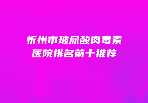 忻州市玻尿酸肉毒素医院排名前十推荐
