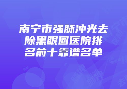 南宁市强脉冲光去除黑眼圈医院排名前十靠谱名单