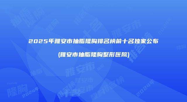 2025年雅安市抽脂隆胸排名榜前十名独家公布(雅安市抽脂隆胸整形医院)