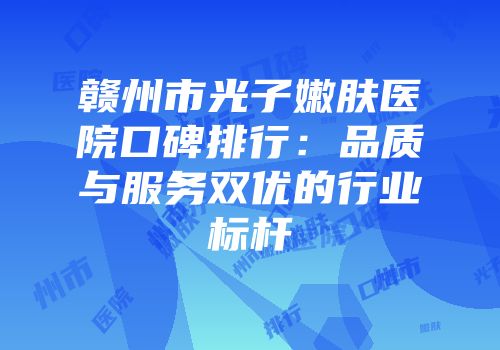 赣州市光子嫩肤医院口碑排行：品质与服务双优的行业标杆