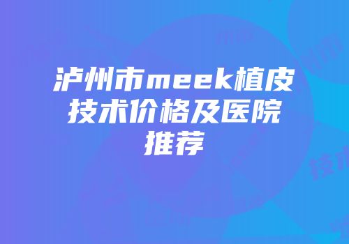 泸州市meek植皮技术价格及医院推荐