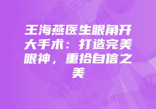 王海燕医生眼角开大手术：打造完美眼神，重拾自信之美
