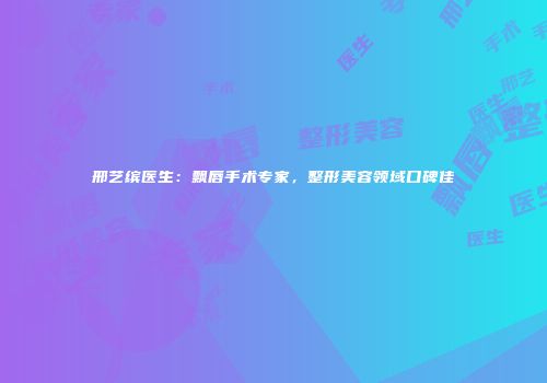 邢艺缤医生：飘唇手术专家，整形美容领域口碑佳