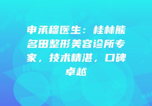 申承穆医生：桂林熊名田整形美容诊所专家，技术精湛，口碑卓越