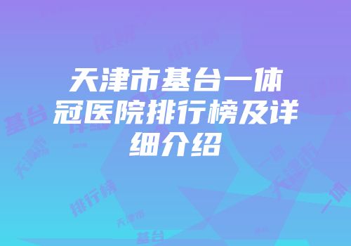 天津市基台一体冠医院排行榜及详细介绍