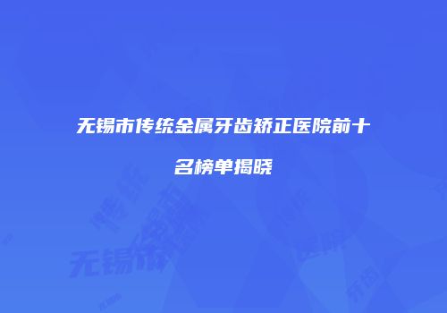 无锡市传统金属牙齿矫正医院前十名榜单揭晓