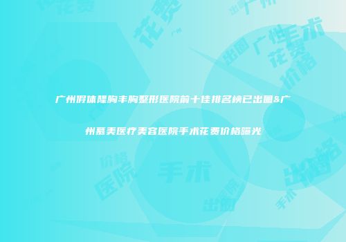 广州假体隆胸丰胸整形医院前十佳排名榜已出圈&广州慕美医疗美容医院手术花费价格曝光