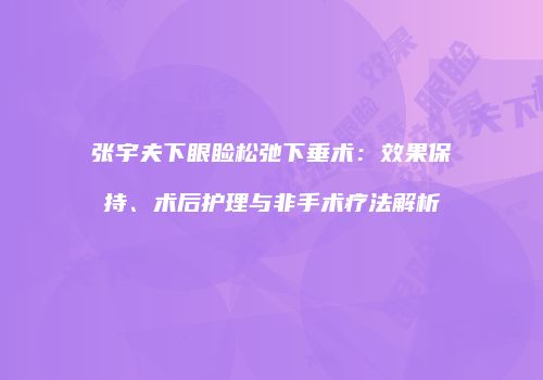 张宇夫下眼睑松弛下垂术：效果保持、术后护理与非手术疗法解析