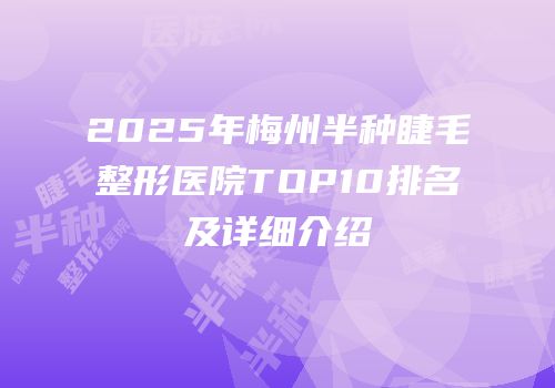2025年梅州半种睫毛整形医院TOP10排名及详细介绍