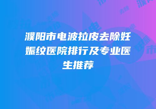 濮阳市电波拉皮去除妊娠纹医院排行及专业医生推荐