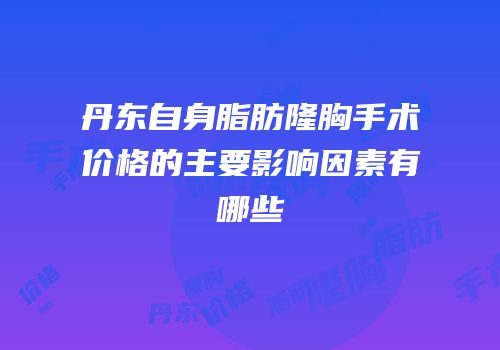 丹东自身脂肪隆胸手术价格的主要影响因素有哪些