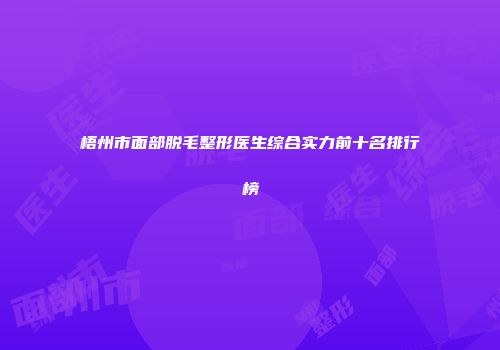 梧州市面部脱毛整形医生综合实力前十名排行榜