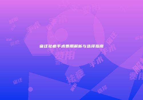 宿迁祛疤手术费用解析与选择指南