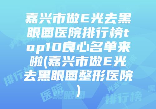 嘉兴市做E光去黑眼圈医院排行榜top10良心名单来啦(嘉兴市做E光去黑眼圈整形医院)