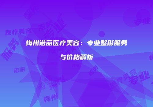 梅州诺丽医疗美容：专业整形服务与价格解析