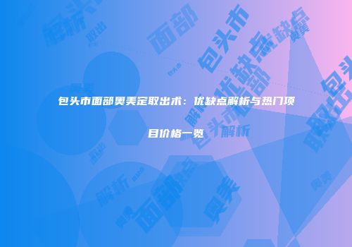 包头市面部奥美定取出术：优缺点解析与热门项目价格一览