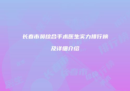 长春市鼻综合手术医生实力排行榜及详细介绍