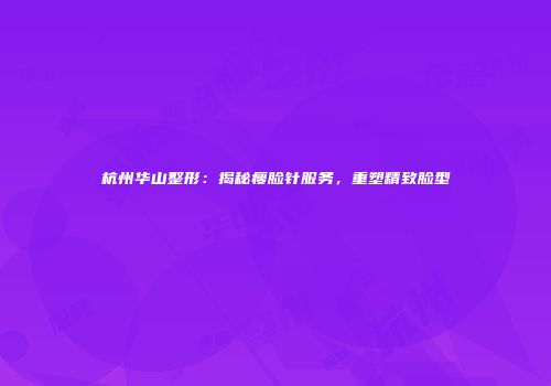 杭州华山整形：揭秘瘦脸针服务，重塑精致脸型