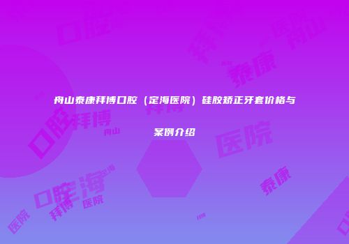 舟山泰康拜博口腔（定海医院）硅胶矫正牙套价格与案例介绍