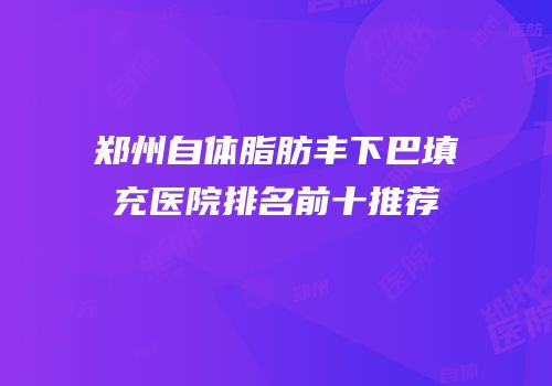 郑州自体脂肪丰下巴填充医院排名前十推荐