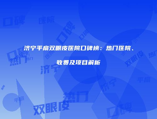 济宁平扇双眼皮医院口碑榜：热门医院、收费及项目解析