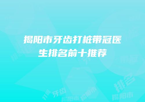揭阳市牙齿打桩带冠医生排名前十推荐