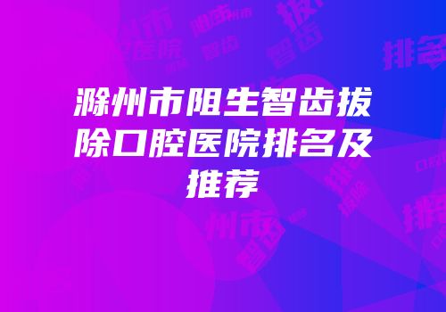 滁州市阻生智齿拔除口腔医院排名及推荐