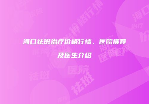 海口祛斑治疗价格行情、医院推荐及医生介绍