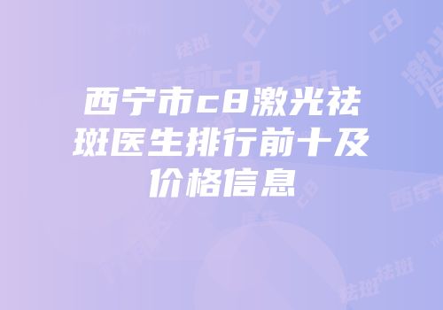 西宁市c8激光祛斑医生排行前十及价格信息