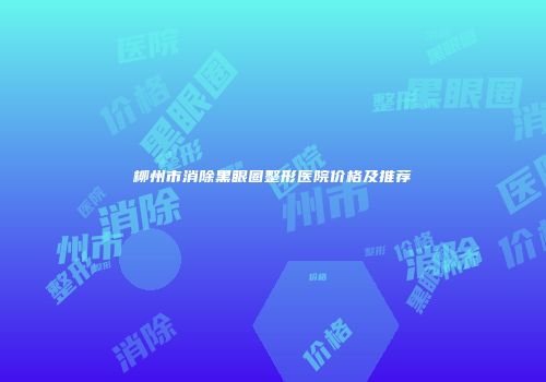 柳州市消除黑眼圈整形医院价格及推荐