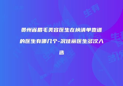 贵州省眉毛美容医生在榜清单靠谱的医生有哪几个-况佳丽医生多次入选