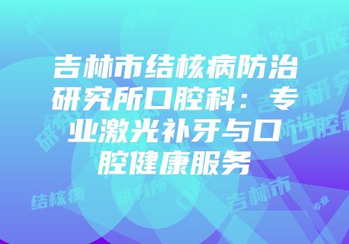 吉林市结核病防治研究所口腔科：专业激光补牙与口腔健康服务