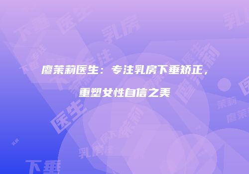 廖茉莉医生：专注乳房下垂矫正，重塑女性自信之美