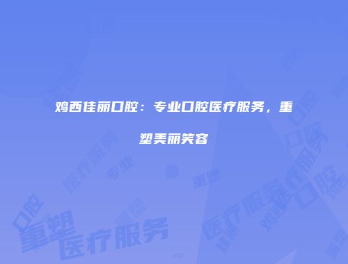 鸡西佳丽口腔：专业口腔医疗服务，重塑美丽笑容